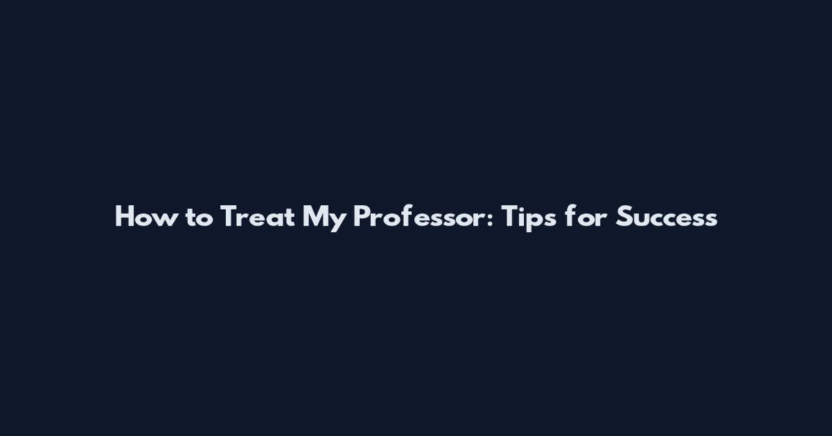 How to Treat My Professor: Tips for Success