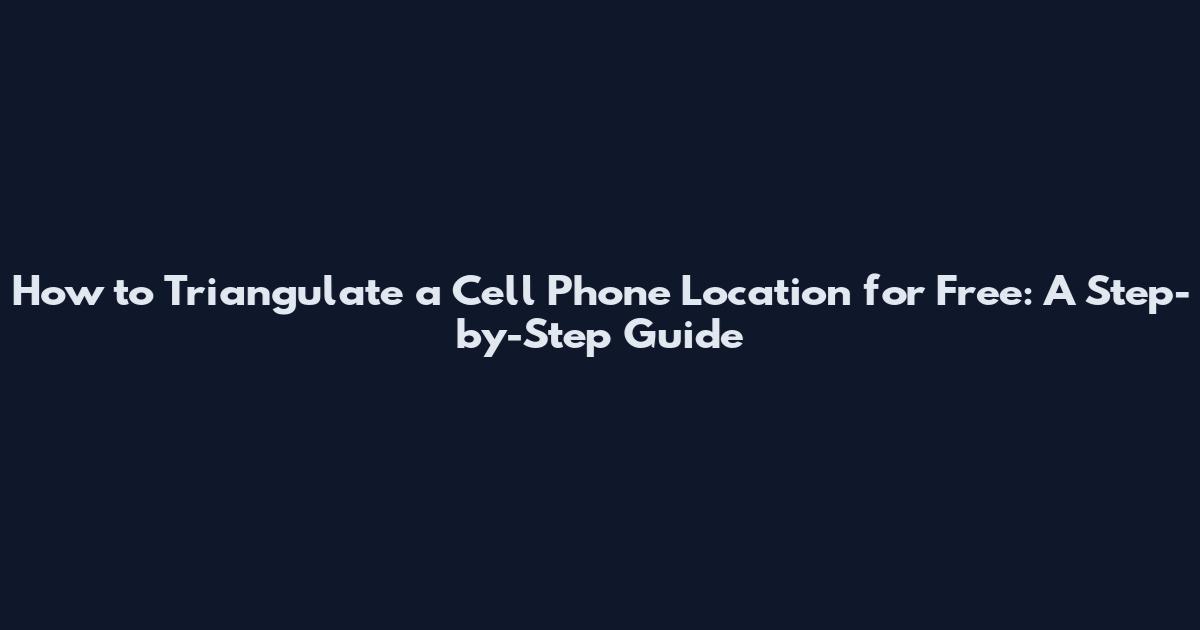 How to Triangulate a Cell Phone Location for Free: A Step-by-Step Guide