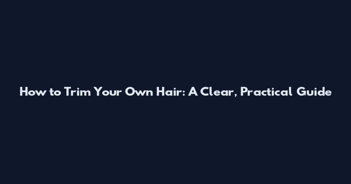 How to Trim Your Own Hair: A Clear, Practical Guide
