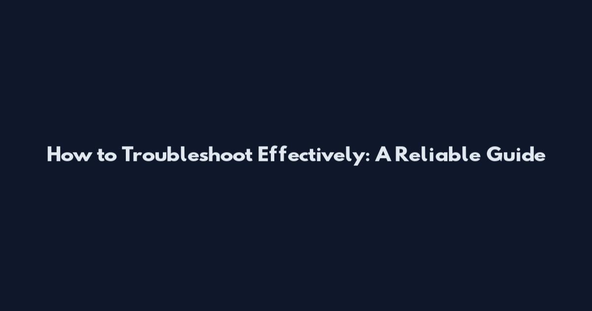 How to Troubleshoot Effectively: A Reliable Guide