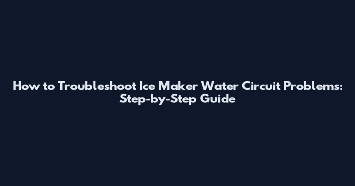How to Troubleshoot Ice Maker Water Circuit Problems: Step-by-Step Guide