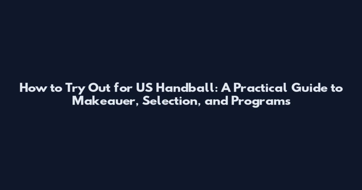 How to Try Out for US Handball: A Practical Guide to Makeauer, Selection, and Programs