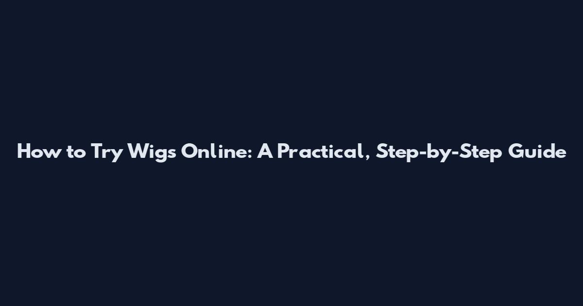 How to Try Wigs Online: A Practical, Step-by-Step Guide