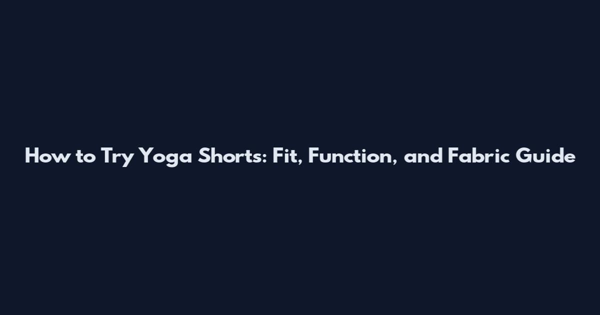 How to Try Yoga Shorts: Fit, Function, and Fabric Guide