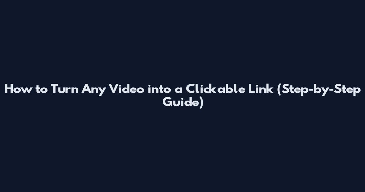 How to Turn Any Video into a Clickable Link (Step-by-Step Guide)