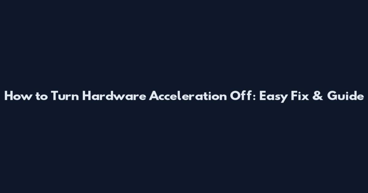 How to Turn Hardware Acceleration Off: Easy Fix & Guide