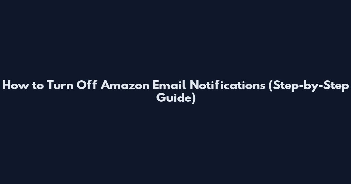 How to Turn Off Amazon Email Notifications (Step-by-Step Guide)