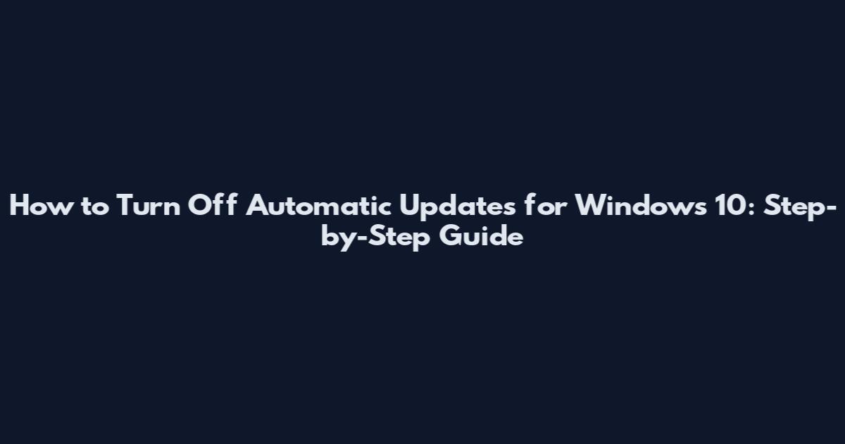 How to Turn Off Automatic Updates for Windows 10: Step-by-Step Guide