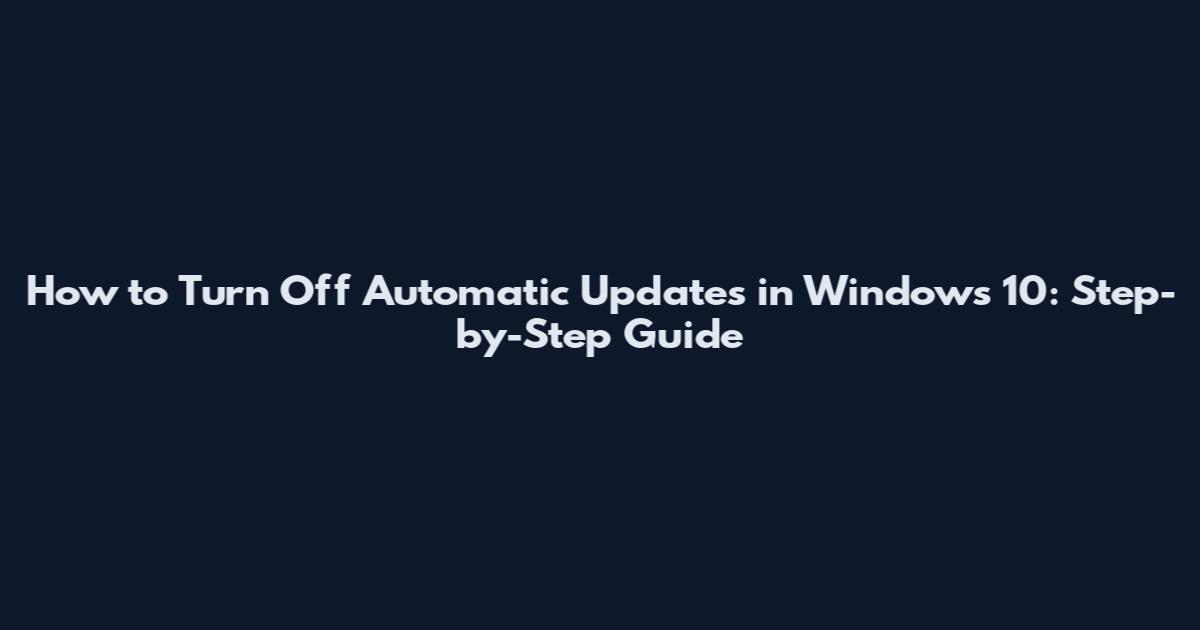 How to Turn Off Automatic Updates in Windows 10: Step-by-Step Guide