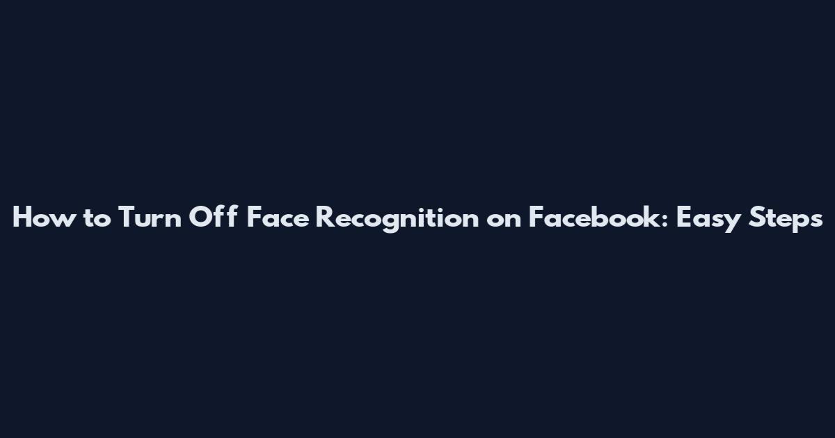 How to Turn Off Face Recognition on Facebook: Easy Steps