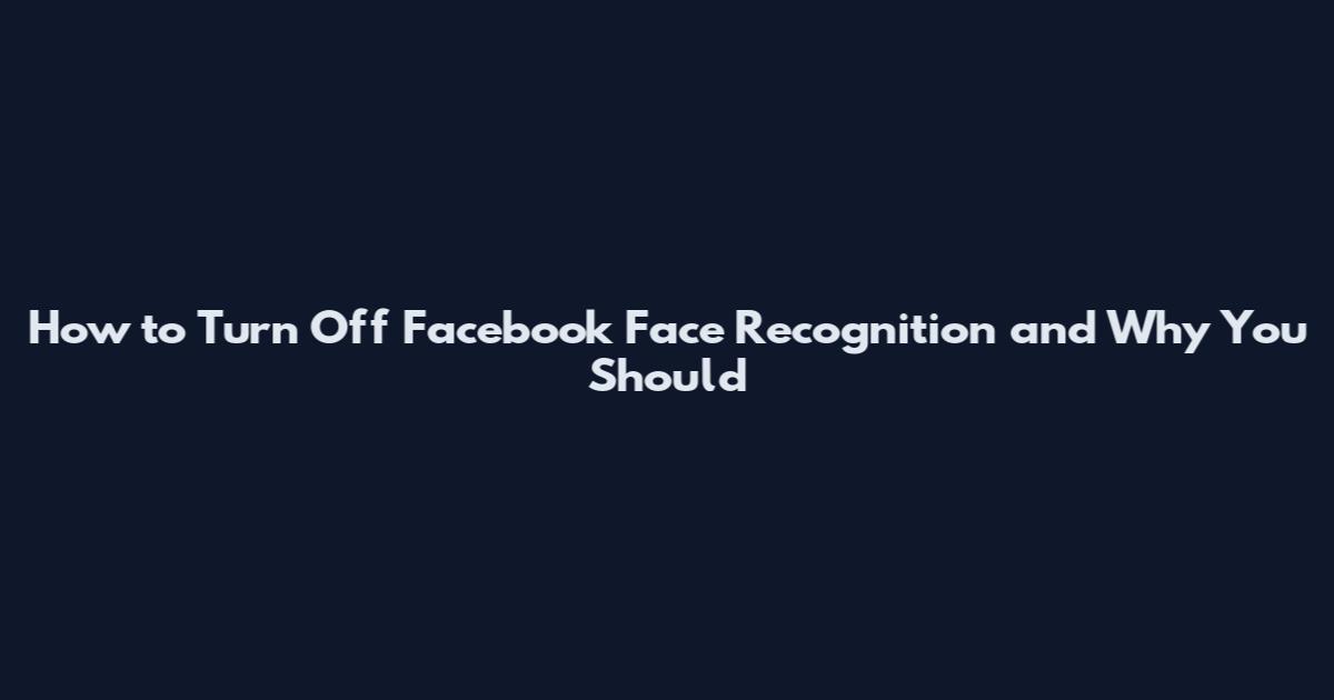How to Turn Off Facebook Face Recognition and Why You Should
