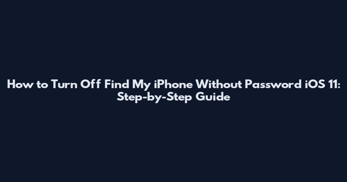 How to Turn Off Find My iPhone Without Password iOS 11: Step-by-Step Guide
