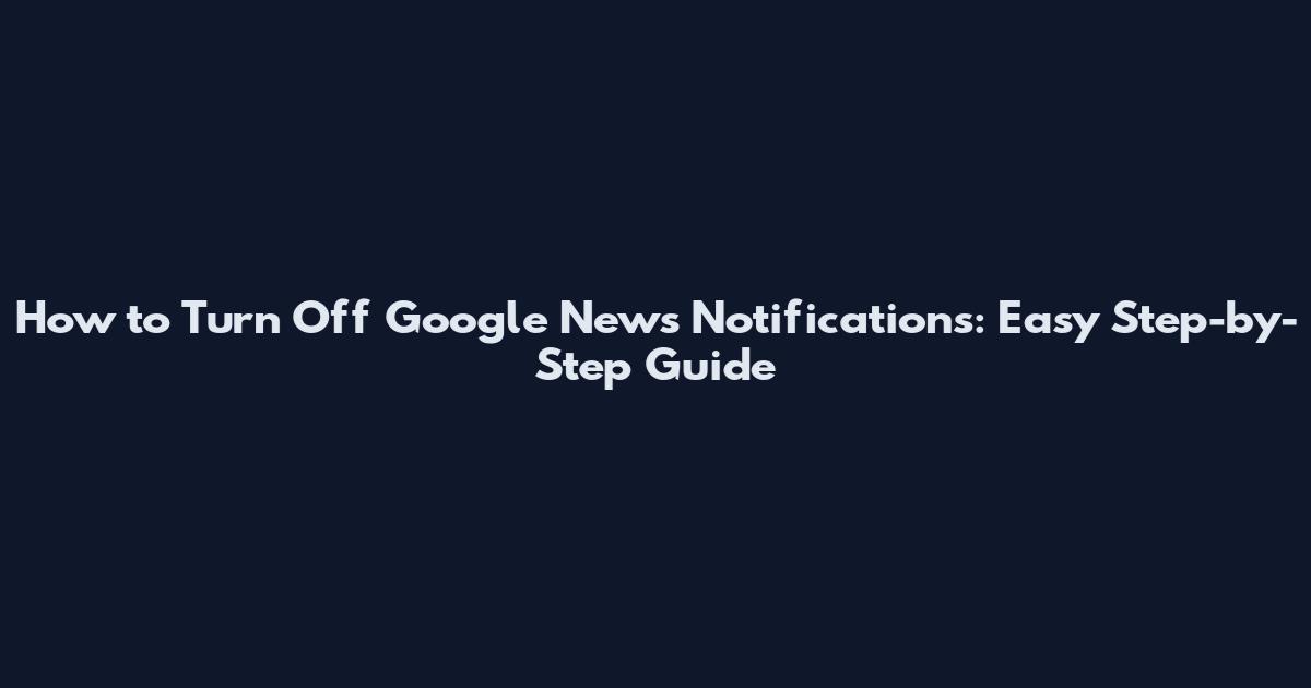 How to Turn Off Google News Notifications: Easy Step-by-Step Guide