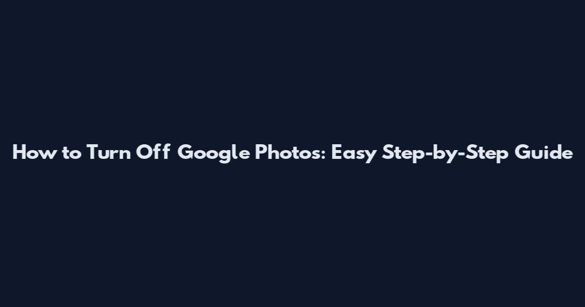 How to Turn Off Google Photos: Easy Step-by-Step Guide