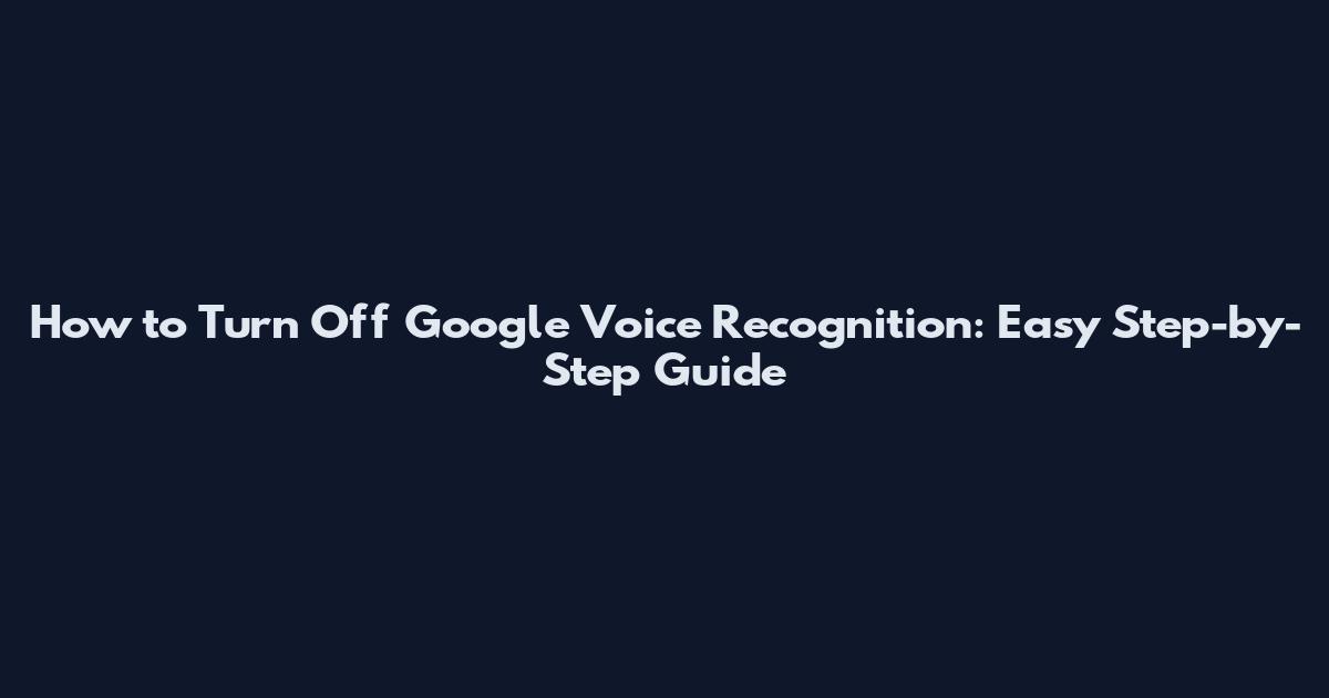 How to Turn Off Google Voice Recognition: Easy Step-by-Step Guide
