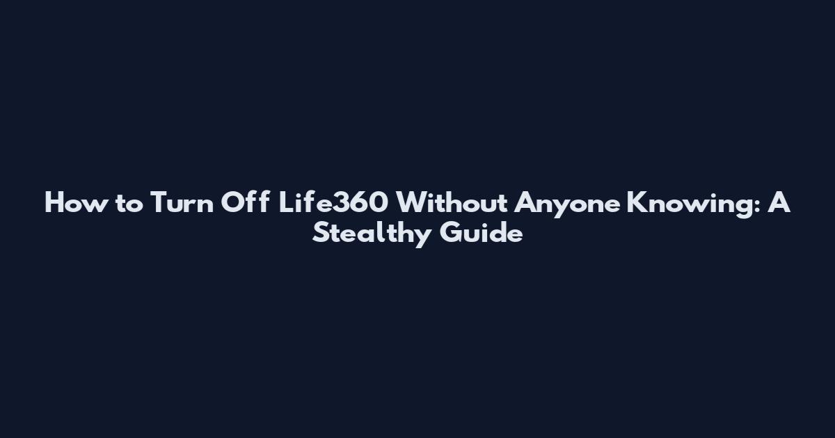 How to Turn Off Life360 Without Anyone Knowing: A Stealthy Guide