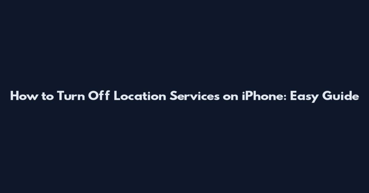 How to Turn Off Location Services on iPhone: Easy Guide