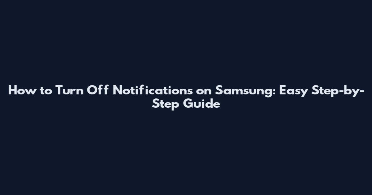 How to Turn Off Notifications on Samsung: Easy Step-by-Step Guide