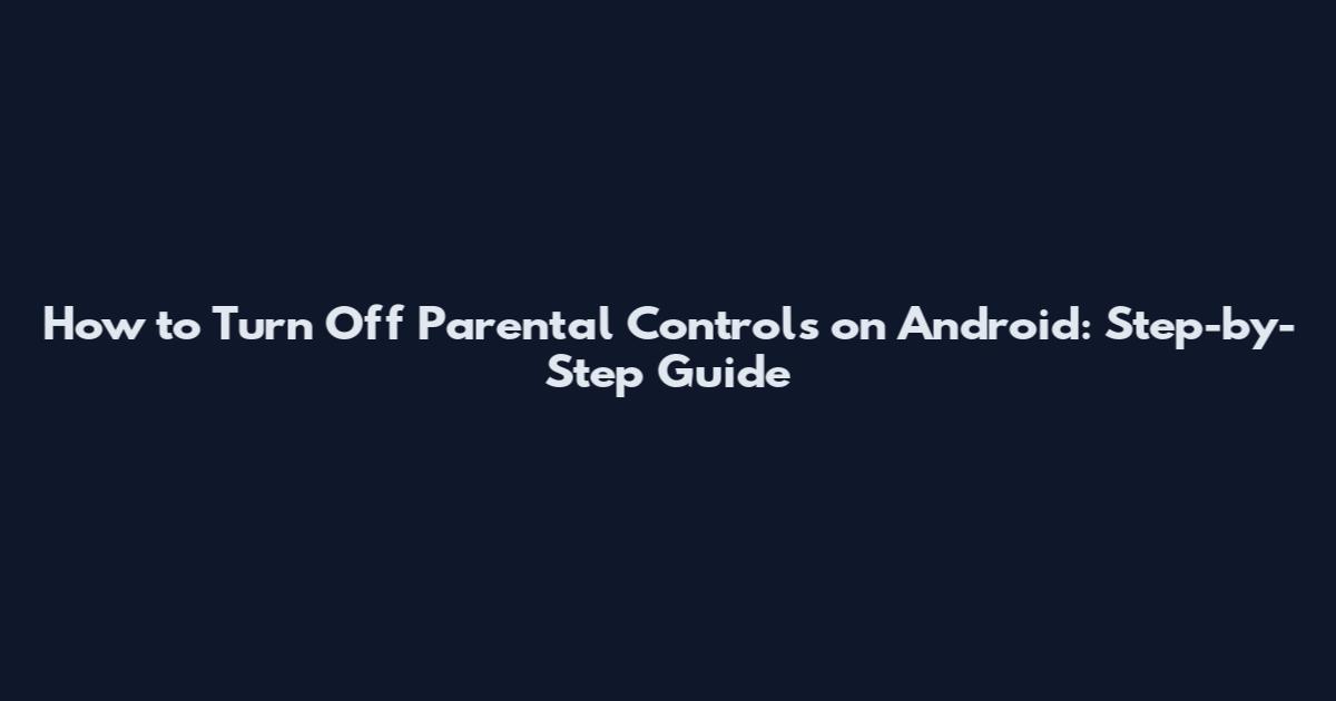How to Turn Off Parental Controls on Android: Step-by-Step Guide