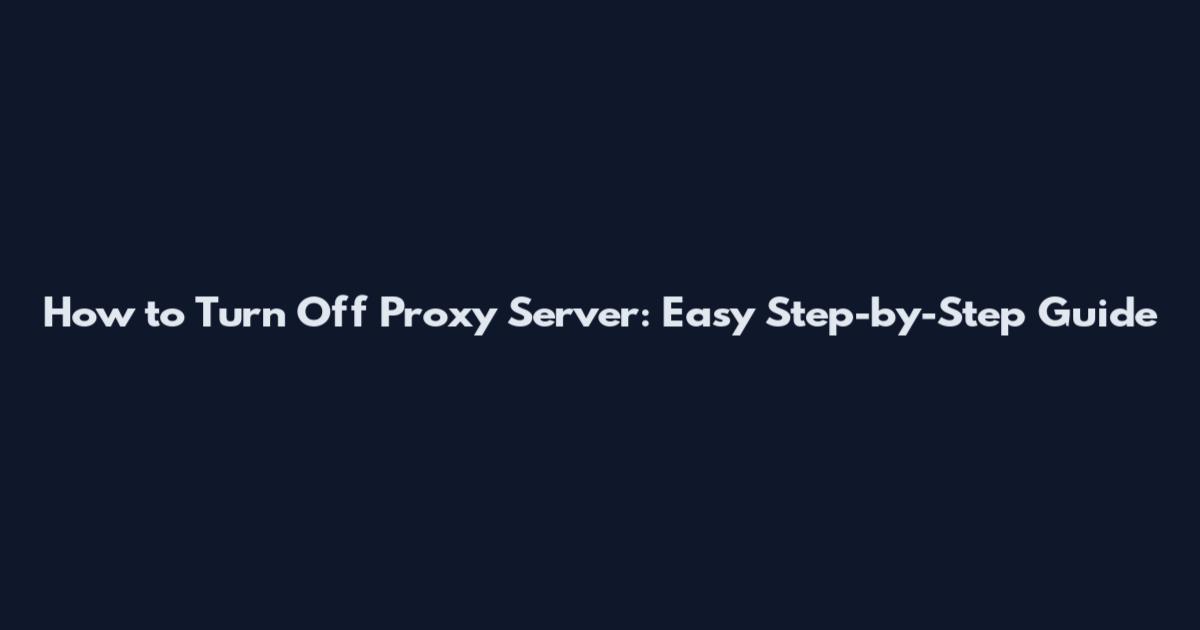 How to Turn Off Proxy Server: Easy Step-by-Step Guide