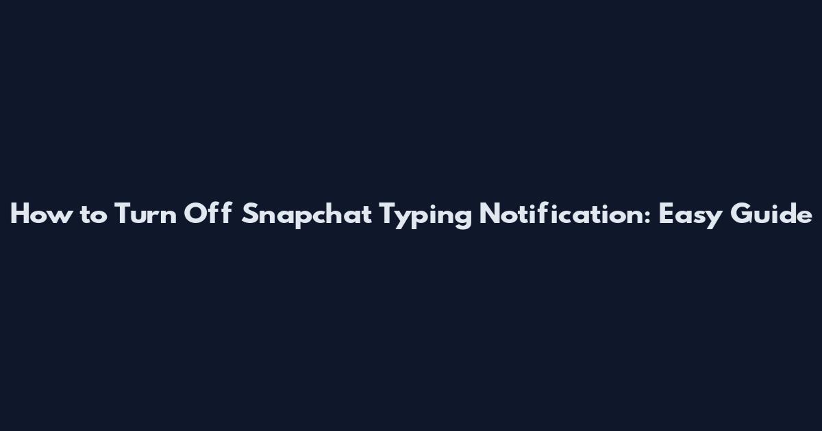 How to Turn Off Snapchat Typing Notification: Easy Guide