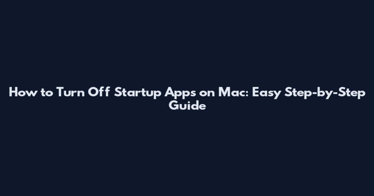 How to Turn Off Startup Apps on Mac: Easy Step-by-Step Guide