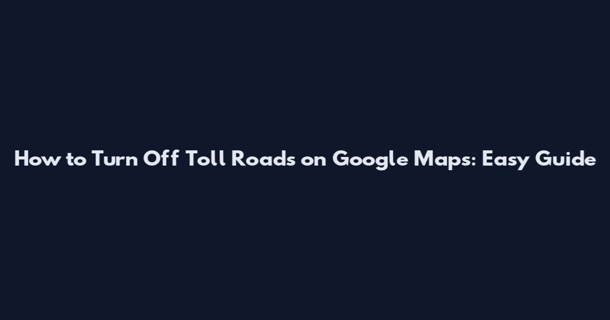 How to Turn Off Toll Roads on Google Maps: Easy Guide