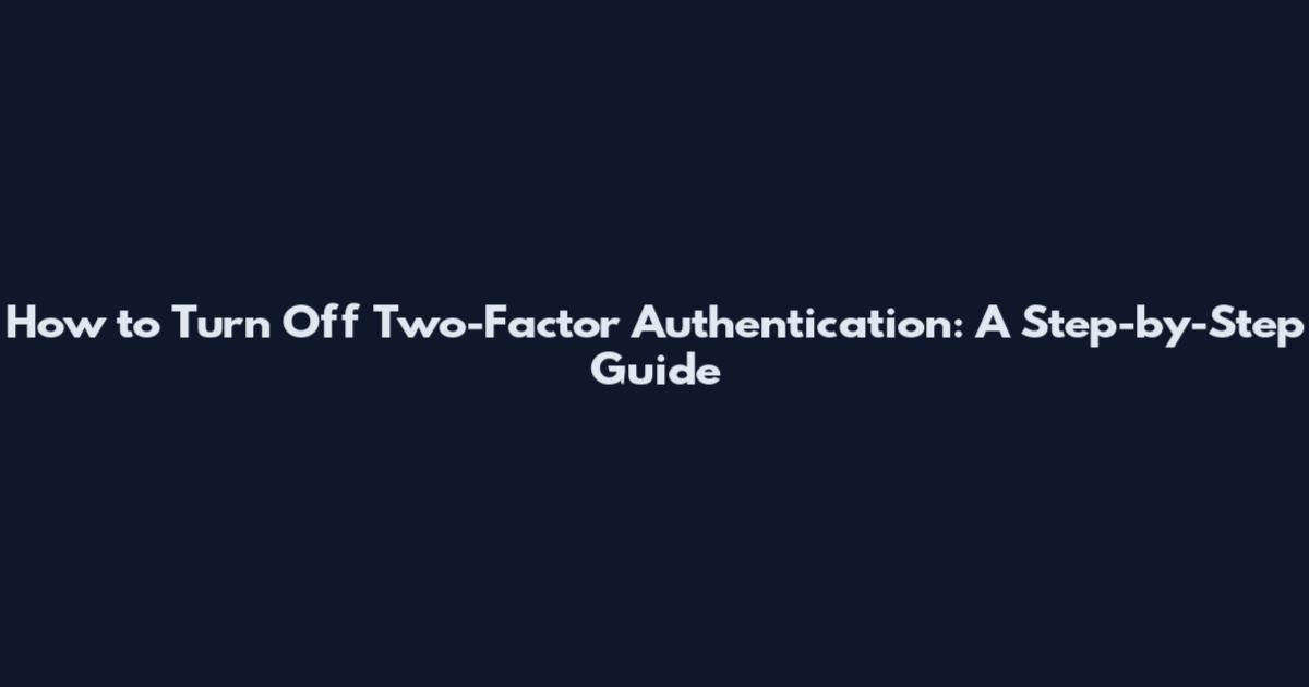 How to Turn Off Two-Factor Authentication: A Step-by-Step Guide