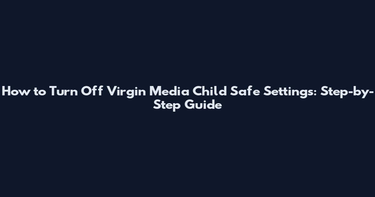 How to Turn Off Virgin Media Child Safe Settings: Step-by-Step Guide