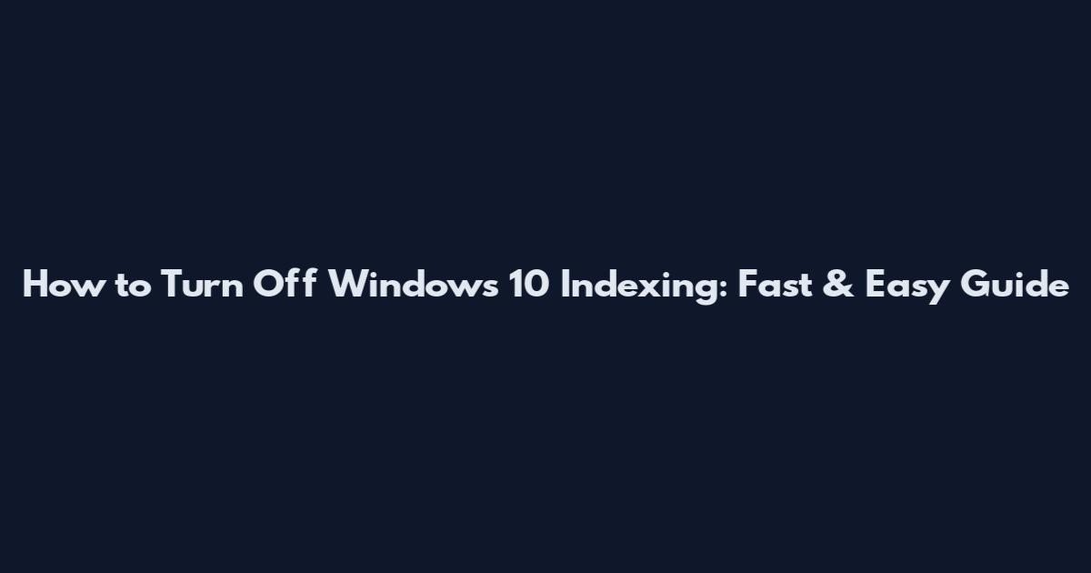 How to Turn Off Windows 10 Indexing: Fast & Easy Guide
