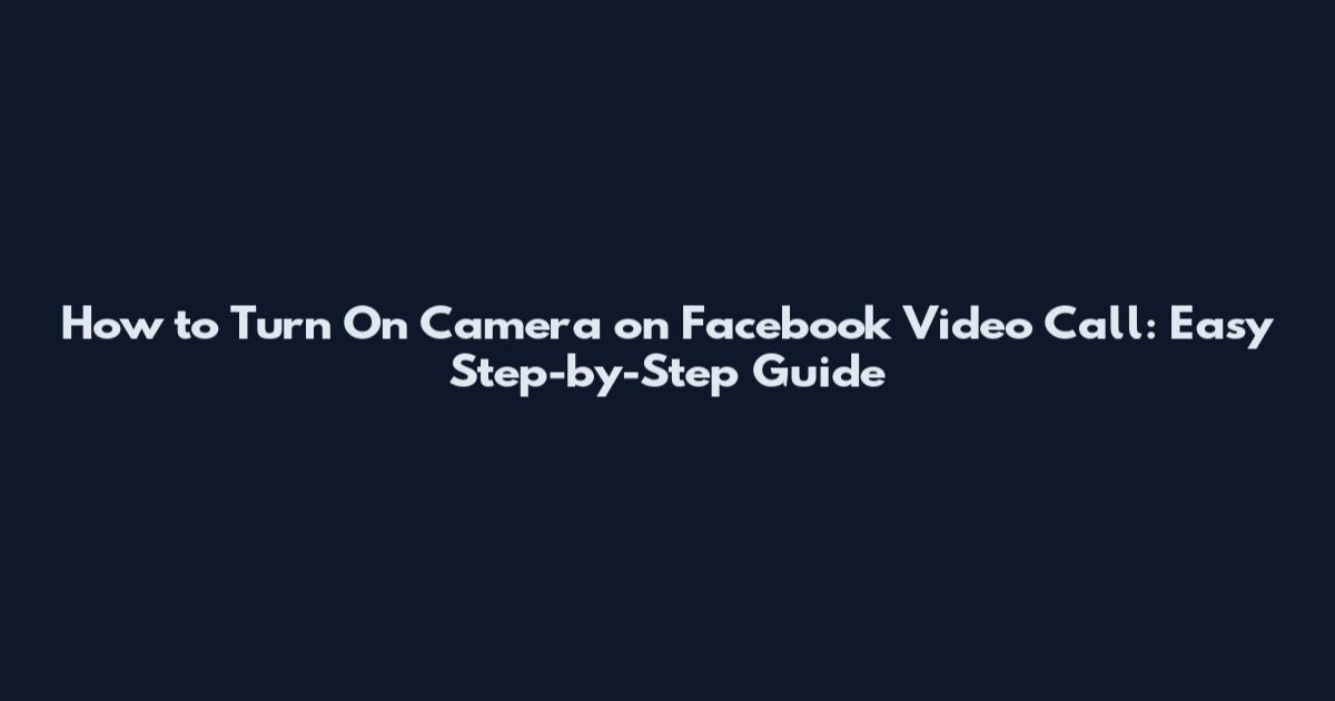How to Turn On Camera on Facebook Video Call: Easy Step-by-Step Guide