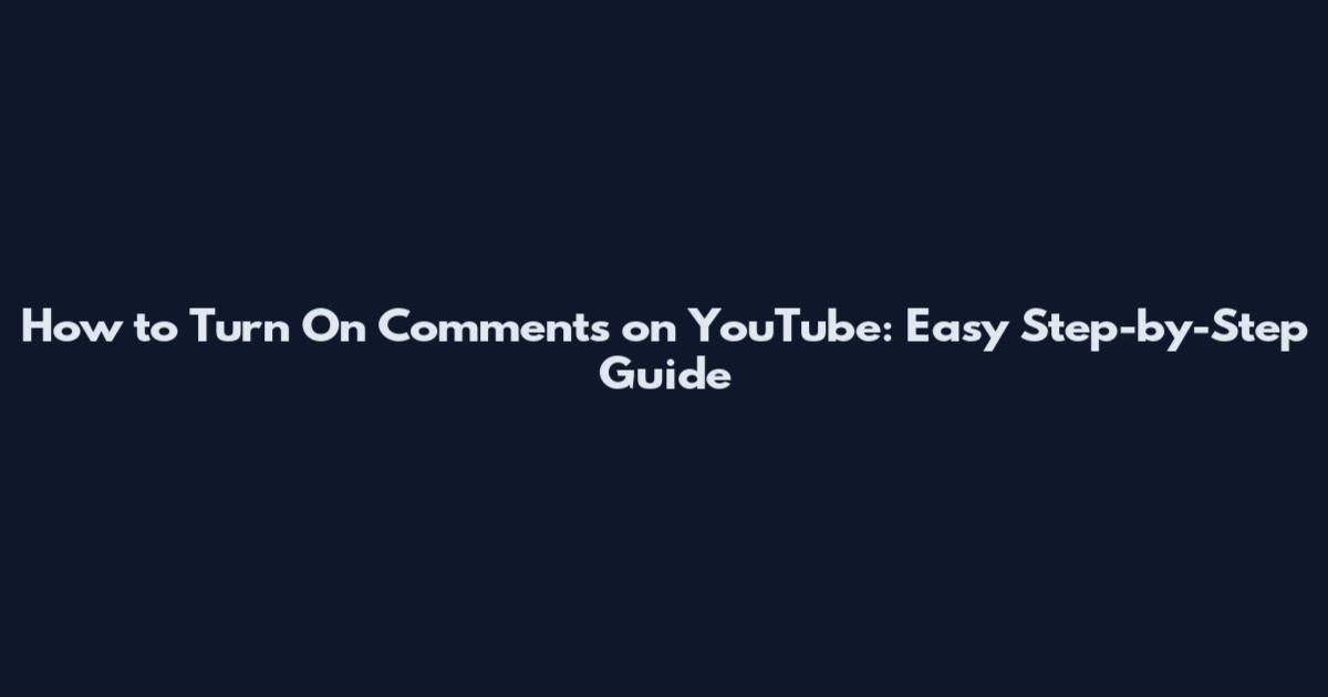 How to Turn On Comments on YouTube: Easy Step-by-Step Guide