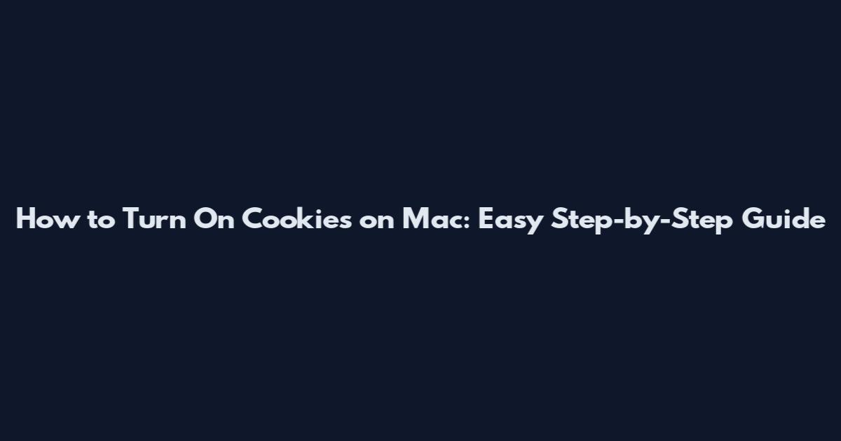 How to Turn On Cookies on Mac: Easy Step-by-Step Guide