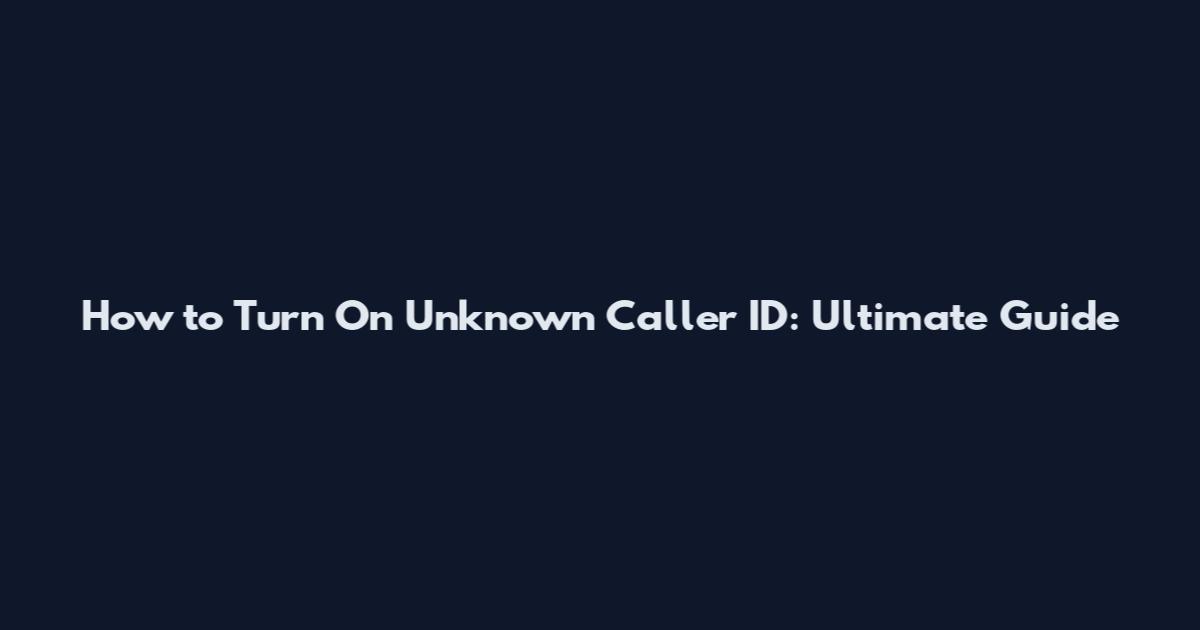 How to Turn On Unknown Caller ID: Ultimate Guide
