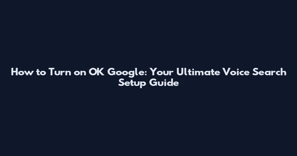 How to Turn on OK Google: Your Ultimate Voice Search Setup Guide