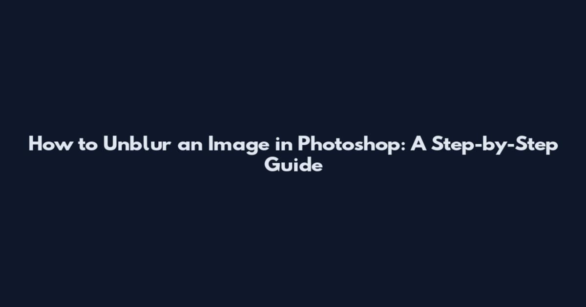 How to Unblur an Image in Photoshop: A Step-by-Step Guide