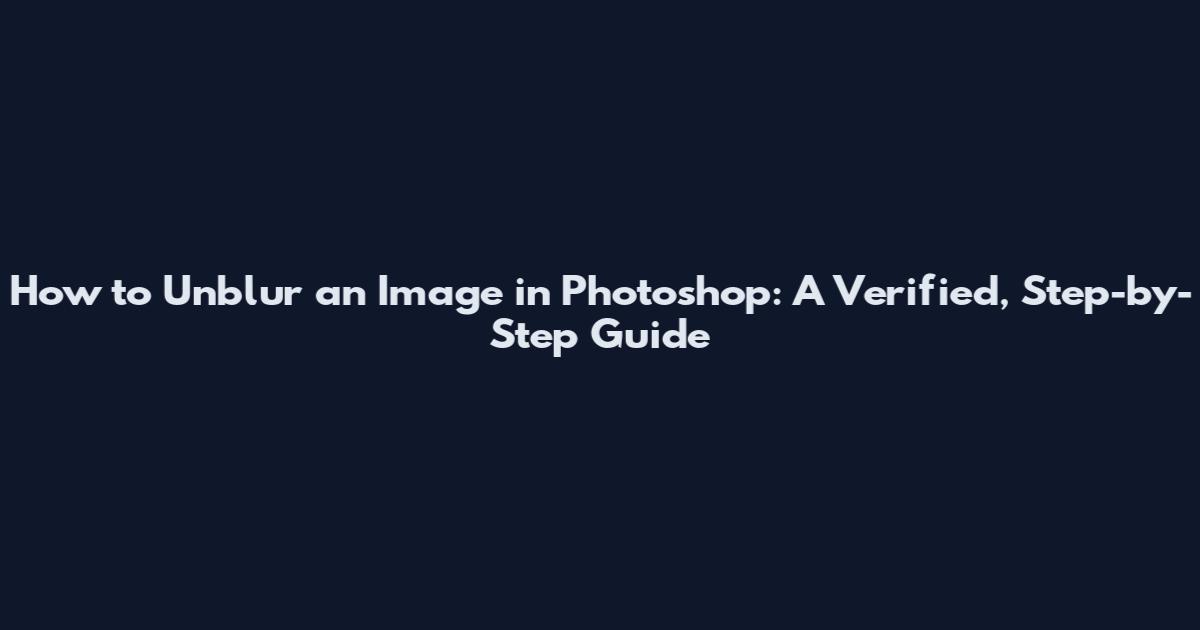 How to Unblur an Image in Photoshop: A Verified, Step-by-Step Guide