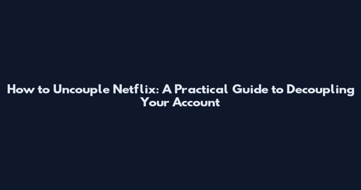 How to Uncouple Netflix: A Practical Guide to Decoupling Your Account