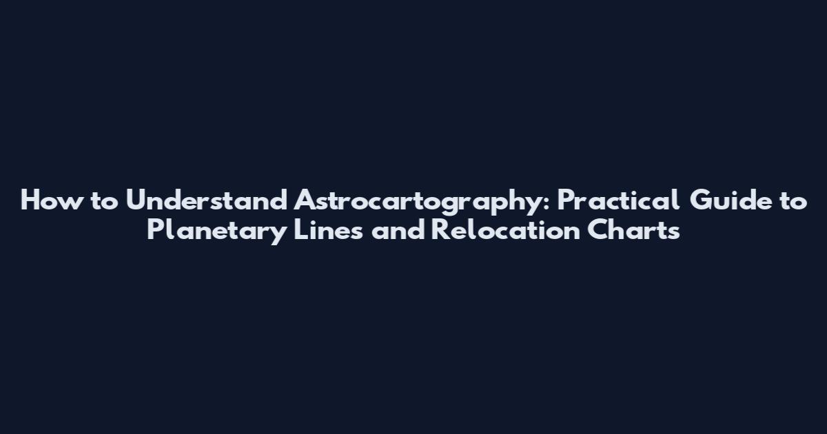 How to Understand Astrocartography: Practical Guide to Planetary Lines and Relocation Charts