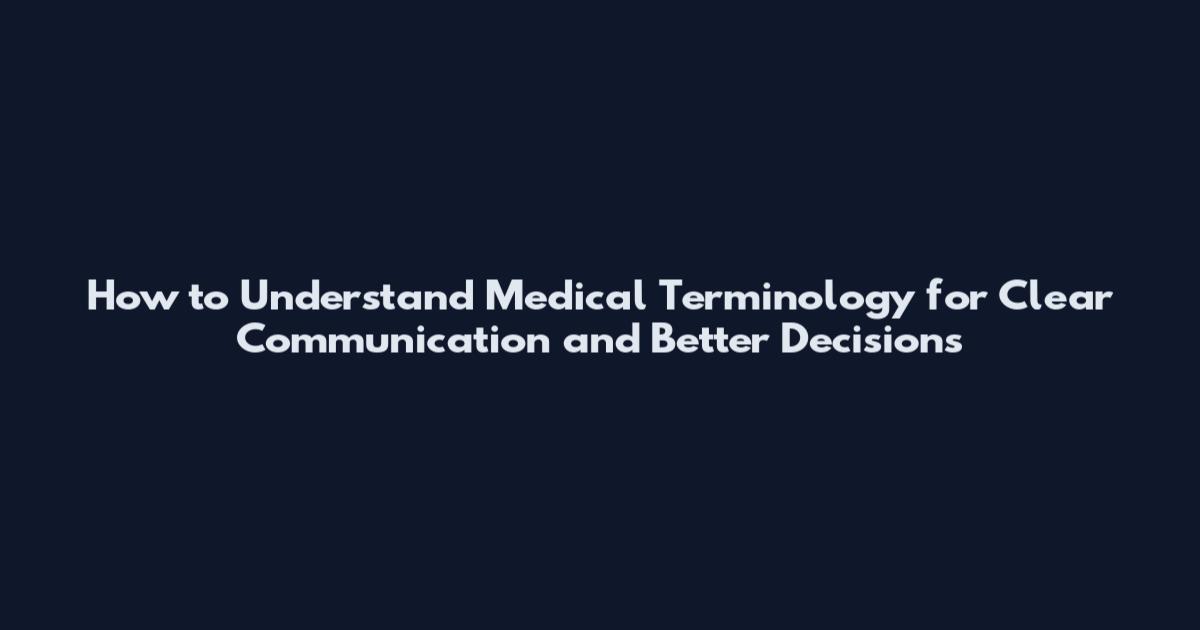 How to Understand Medical Terminology for Clear Communication and Better Decisions