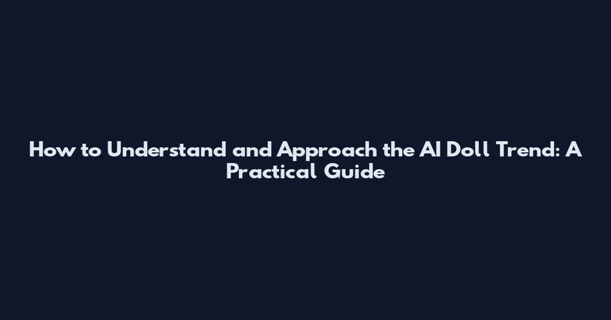 How to Understand and Approach the AI Doll Trend: A Practical Guide