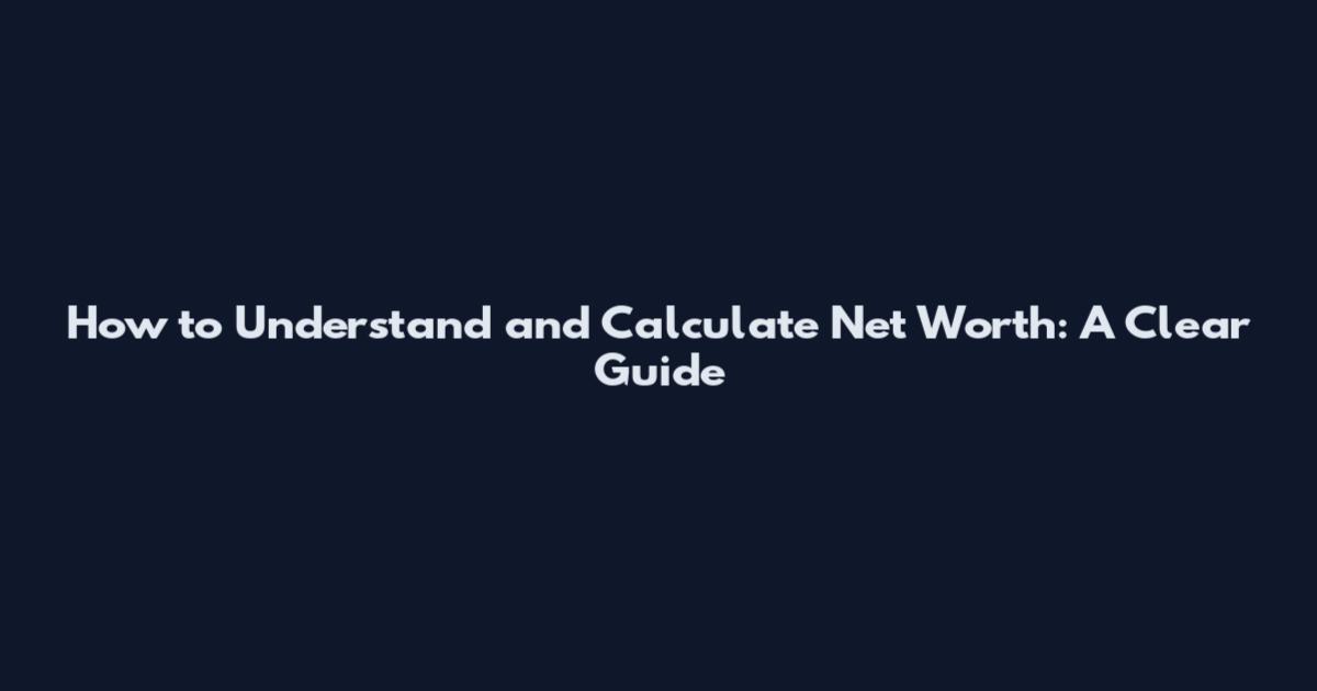 How to Understand and Calculate Net Worth: A Clear Guide