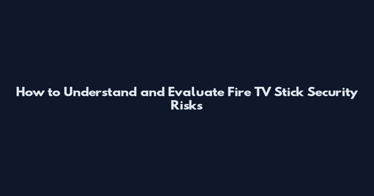 How to Understand and Evaluate Fire TV Stick Security Risks