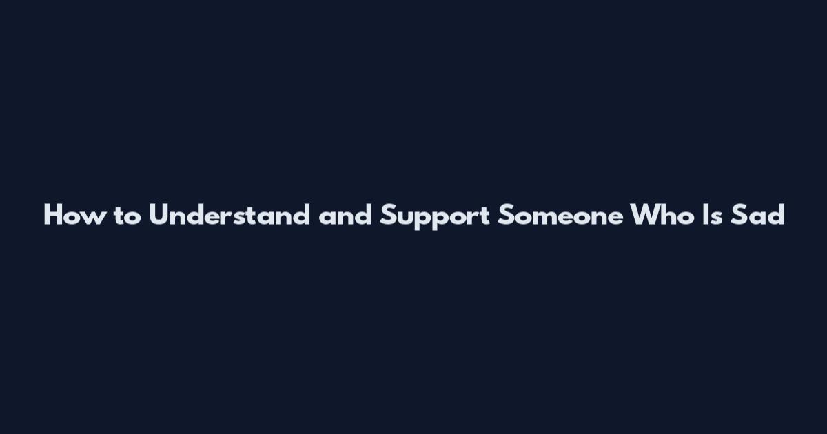 How to Understand and Support Someone Who Is Sad