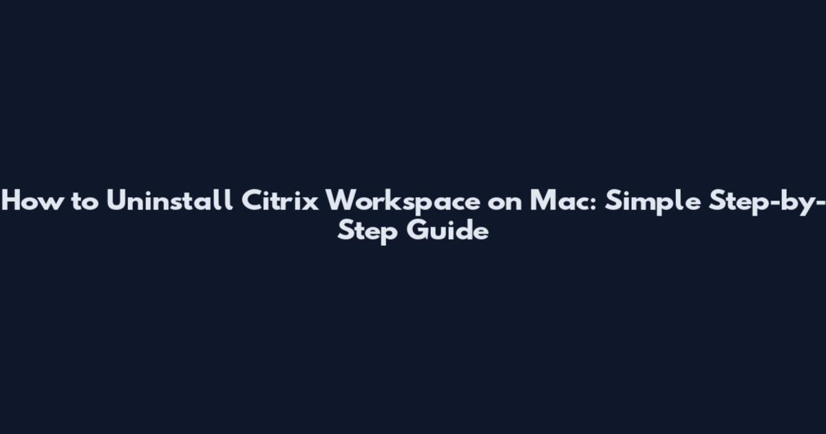 How to Uninstall Citrix Workspace on Mac: Simple Step-by-Step Guide