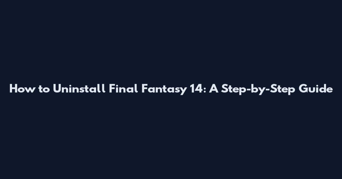 How to Uninstall Final Fantasy 14: A Step-by-Step Guide