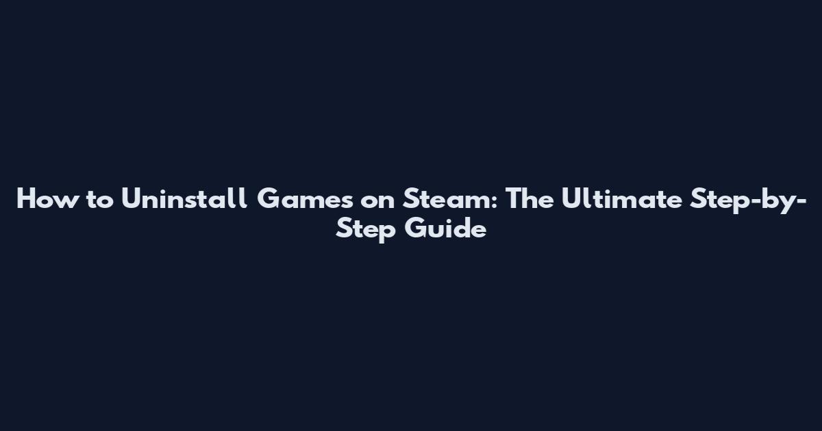 How to Uninstall Games on Steam: The Ultimate Step-by-Step Guide