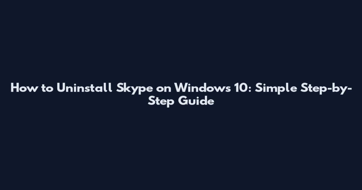 How to Uninstall Skype on Windows 10: Simple Step-by-Step Guide