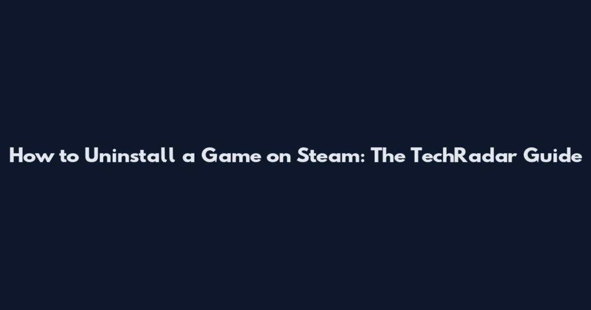 How to Uninstall a Game on Steam: The TechRadar Guide