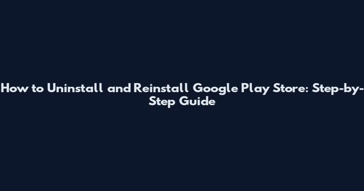 How to Uninstall and Reinstall Google Play Store: Step-by-Step Guide